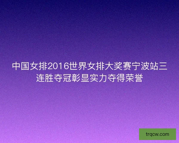 中国女排2016世界女排大奖赛宁波站三连胜夺冠彰显实力夺得荣誉