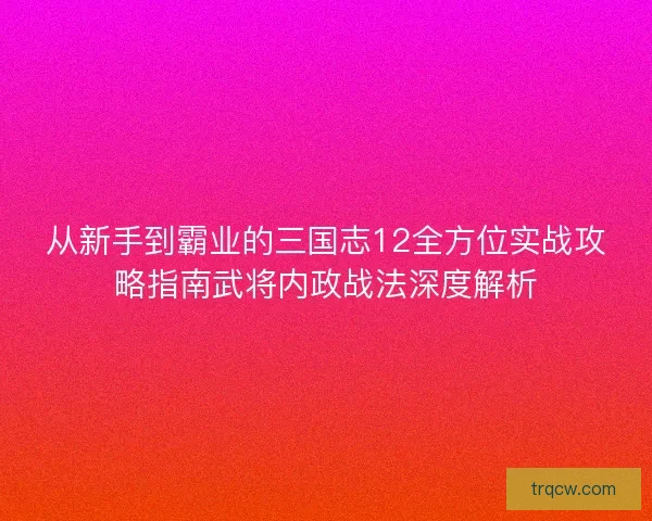 从新手到霸业的三国志12全方位实战攻略指南武将内政战法深度解析