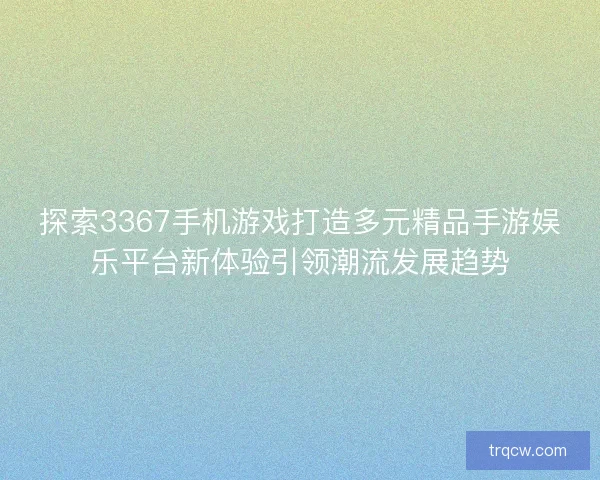 探索3367手机游戏打造多元精品手游娱乐平台新体验引领潮流发展趋势