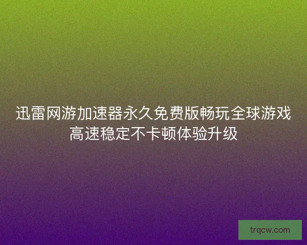 迅雷网游加速器永久免费版畅玩全球游戏高速稳定不卡顿体验升级