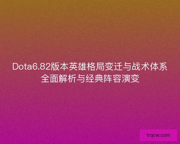 Dota6.82版本英雄格局变迁与战术体系全面解析与经典阵容演变