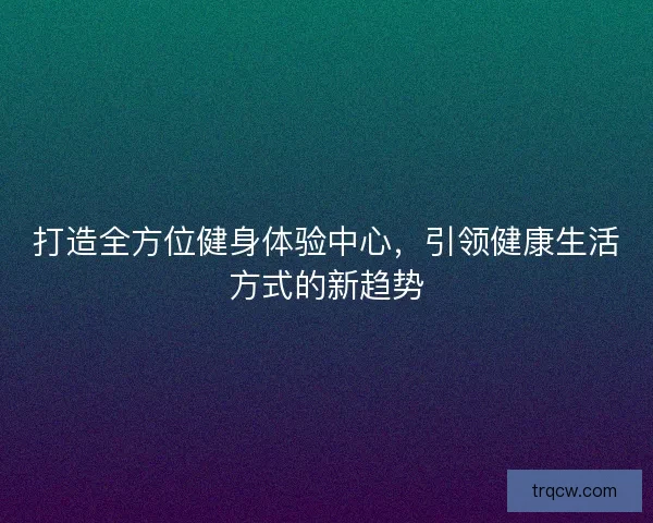 打造全方位健身体验中心，引领健康生活方式的新趋势