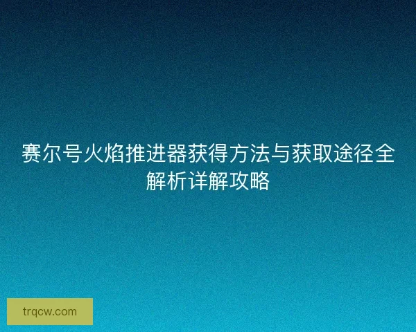 赛尔号火焰推进器获得方法与获取途径全解析详解攻略