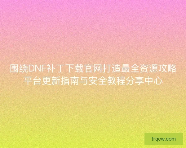 围绕DNF补丁下载官网打造最全资源攻略平台更新指南与安全教程分享中心