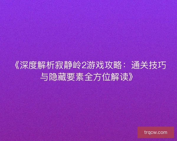 《深度解析寂静岭2游戏攻略：通关技巧与隐藏要素全方位解读》